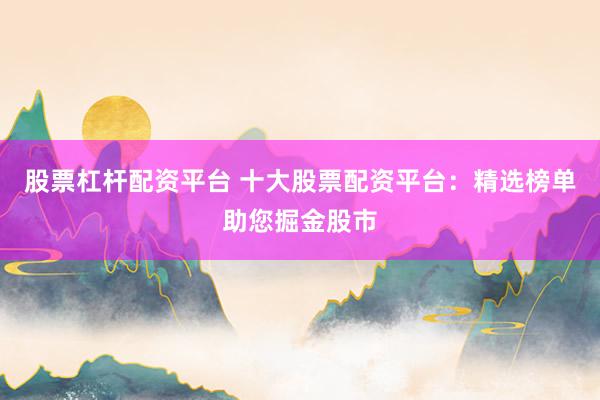 股票杠杆配资平台 十大股票配资平台：精选榜单助您掘金股市
