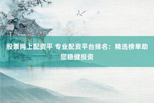 股票网上配资平 专业配资平台排名：精选榜单助您稳健投资