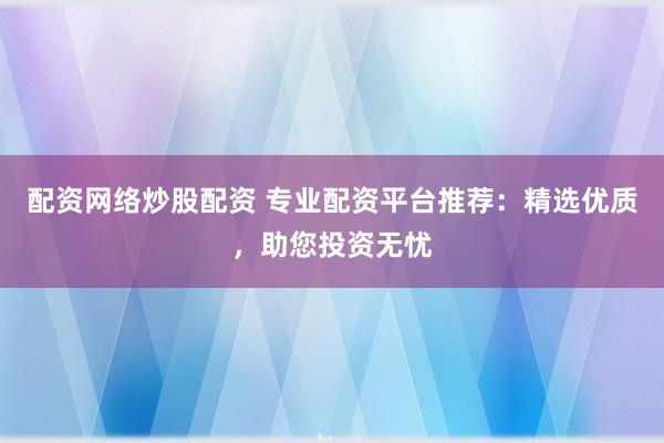 配资网络炒股配资 专业配资平台推荐：精选优质，助您投资无忧