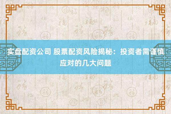 实盘配资公司 股票配资风险揭秘：投资者需谨慎应对的几大问题