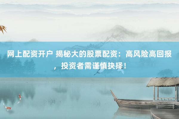 网上配资开户 揭秘大的股票配资：高风险高回报，投资者需谨慎抉择！