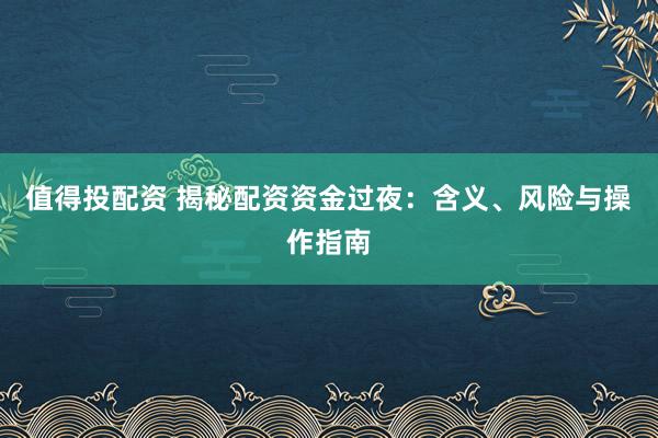 值得投配资 揭秘配资资金过夜：含义、风险与操作指南