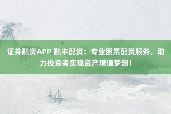 证券融资APP 融丰配资：专业股票配资服务，助力投资者实现资产增值梦想！