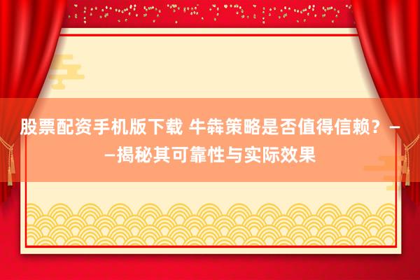 股票配资手机版下载 牛犇策略是否值得信赖？——揭秘其可靠性与实际效果