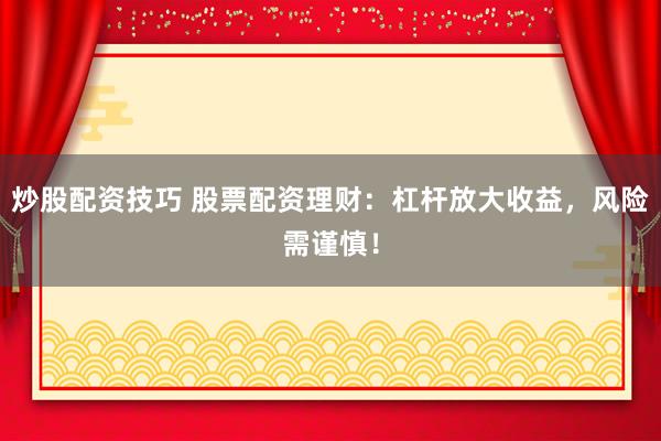 炒股配资技巧 股票配资理财：杠杆放大收益，风险需谨慎！