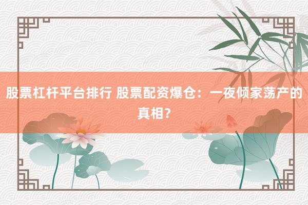 股票杠杆平台排行 股票配资爆仓:一夜倾家荡产的真相?