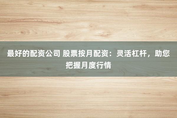 最好的配资公司 股票按月配资：灵活杠杆，助您把握月度行情