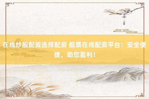 在线炒股配资选择配资 股票在线配资平台:安全便捷,助您盈利!