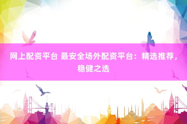 网上配资平台 最安全场外配资平台：精选推荐，稳健之选