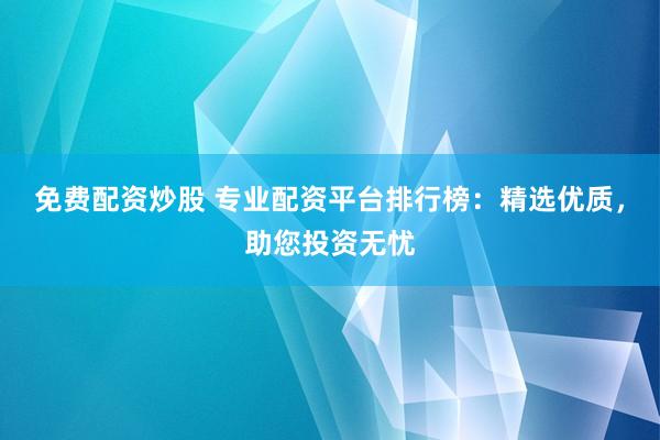 免费配资炒股 专业配资平台排行榜：精选优质，助您投资无忧