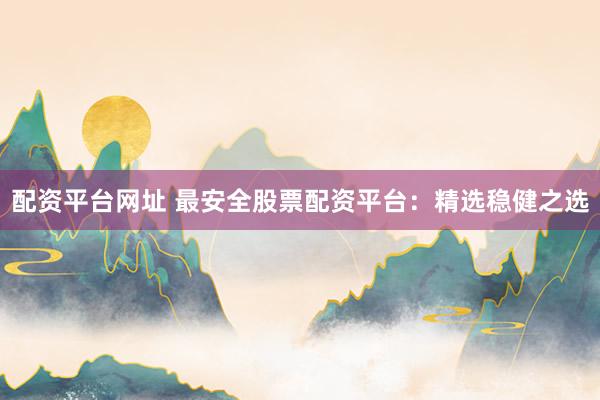 配资平台网址 最安全股票配资平台：精选稳健之选