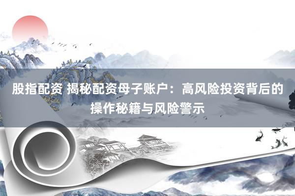 股指配资 揭秘配资母子账户:高风险投资背后的操作秘籍与风险警示