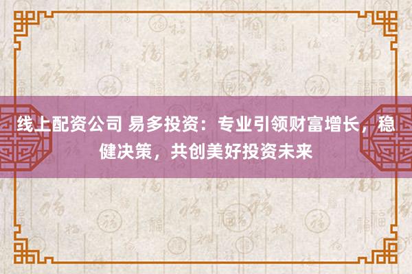 线上配资公司 易多投资：专业引领财富增长，稳健决策，共创美好投资未来