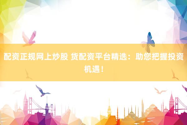配资正规网上炒股 货配资平台精选:助您把握投资机遇!