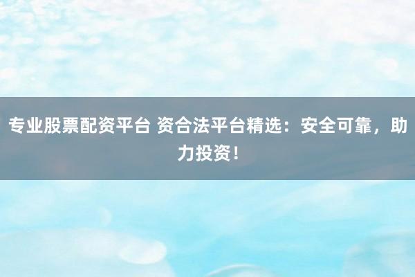 专业股票配资平台 资合法平台精选：安全可靠，助力投资！