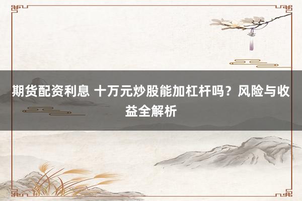 期货配资利息 十万元炒股能加杠杆吗？风险与收益全解析