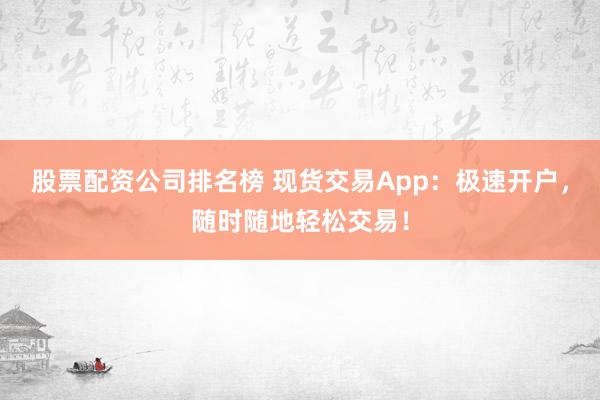 股票配资公司排名榜 现货交易App：极速开户，随时随地轻松交易！