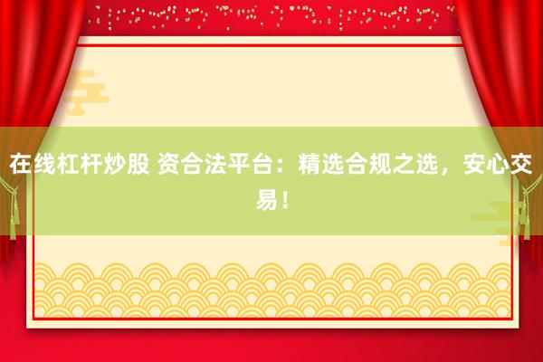 在线杠杆炒股 资合法平台:精选合规之选,安心交易!