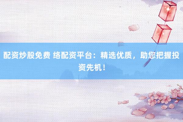 配资炒股免费 络配资平台：精选优质，助您把握投资先机！