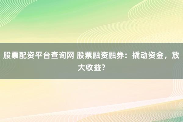 股票配资平台查询网 股票融资融券：撬动资金，放大收益？