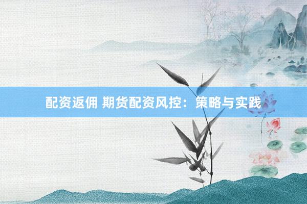 配资返佣 期货配资风控：策略与实践