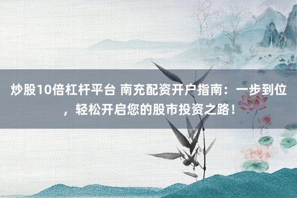 炒股10倍杠杆平台 南充配资开户指南：一步到位，轻松开启您的股市投资之路！