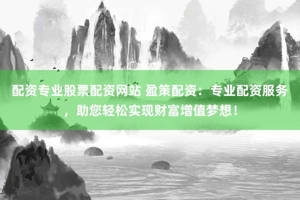 配资专业股票配资网站 盈策配资：专业配资服务，助您轻松实现财富增值梦想！