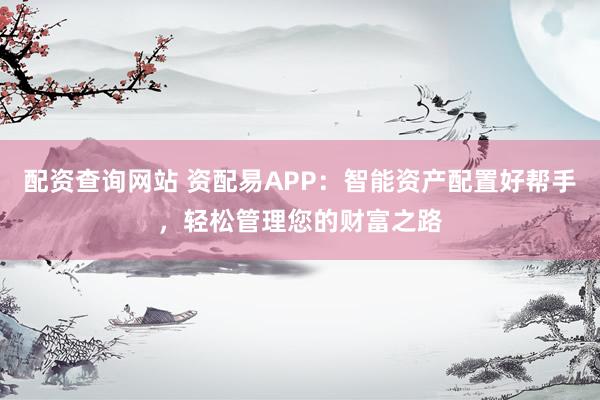 配资查询网站 资配易APP：智能资产配置好帮手，轻松管理您的财富之路