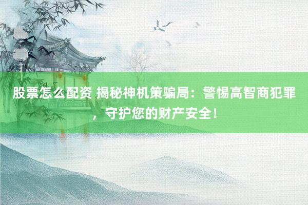 股票怎么配资 揭秘神机策骗局：警惕高智商犯罪，守护您的财产安全！