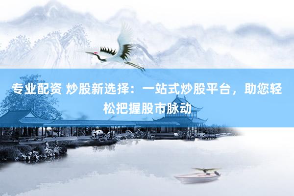专业配资 炒股新选择：一站式炒股平台，助您轻松把握股市脉动